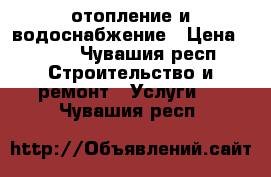  отопление и водоснабжение › Цена ­ 250 - Чувашия респ. Строительство и ремонт » Услуги   . Чувашия респ.